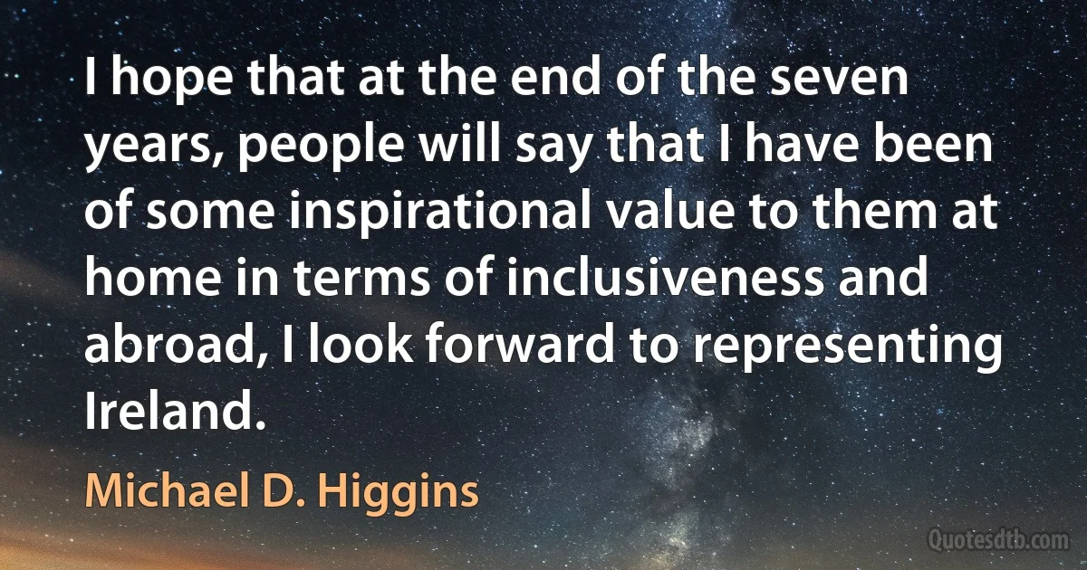 I hope that at the end of the seven years, people will say that I have been of some inspirational value to them at home in terms of inclusiveness and abroad, I look forward to representing Ireland. (Michael D. Higgins)