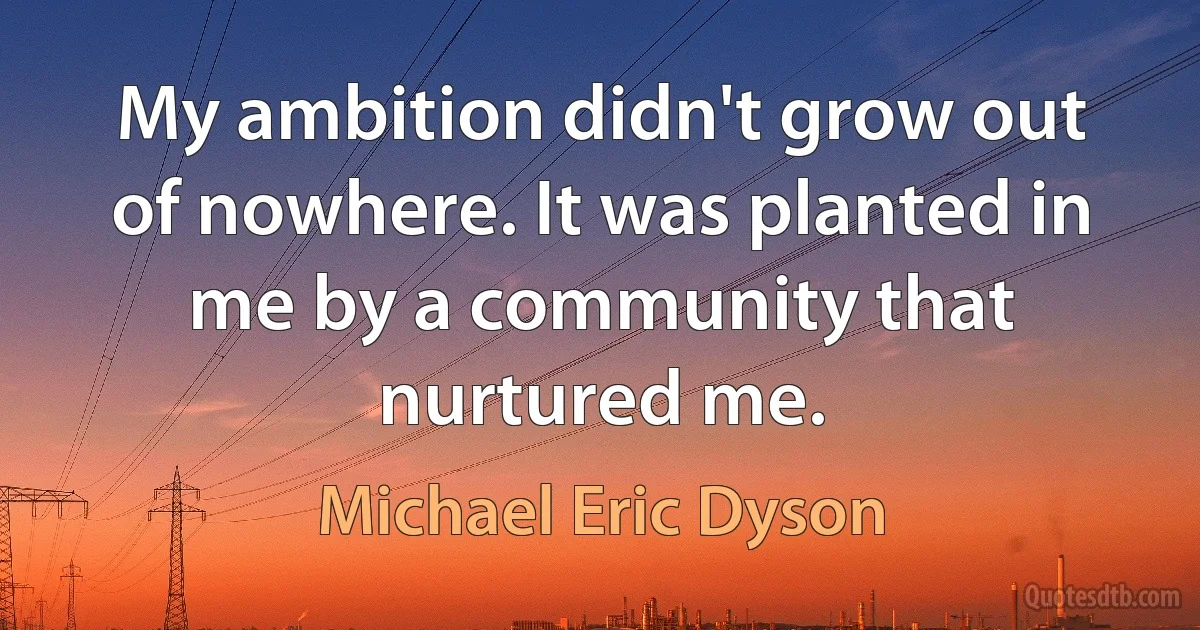 My ambition didn't grow out of nowhere. It was planted in me by a community that nurtured me. (Michael Eric Dyson)