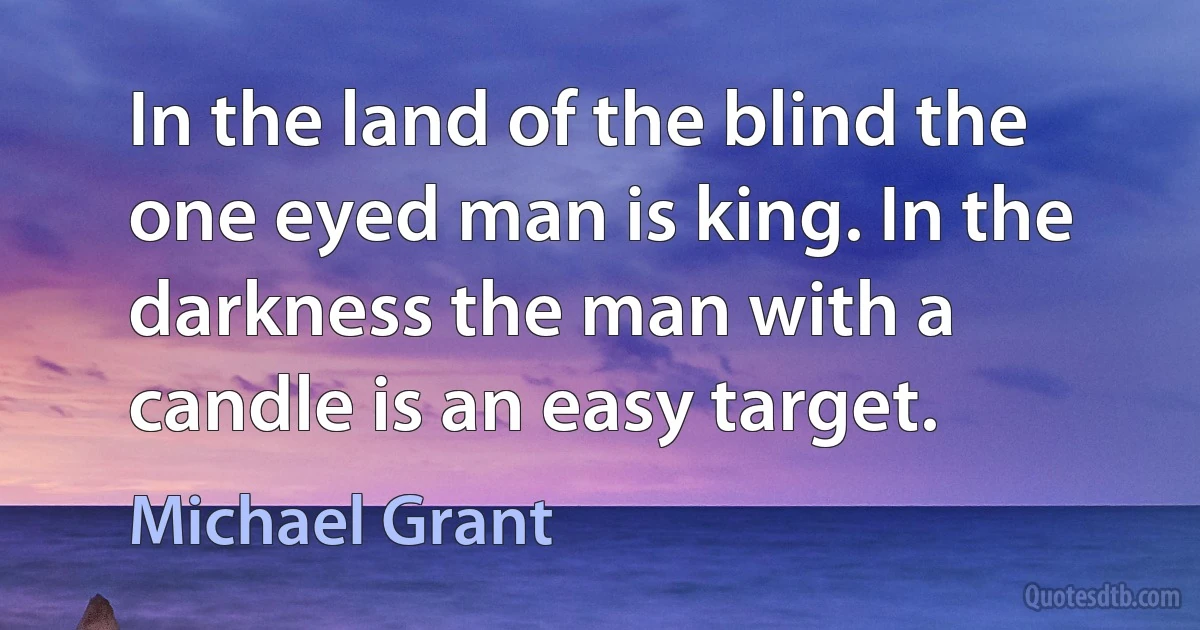 In the land of the blind the one eyed man is king. In the darkness the man with a candle is an easy target. (Michael Grant)