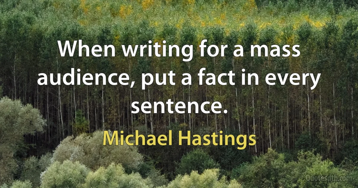 When writing for a mass audience, put a fact in every sentence. (Michael Hastings)