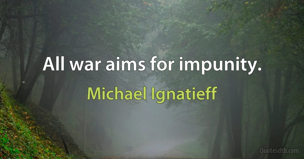 All war aims for impunity. (Michael Ignatieff)