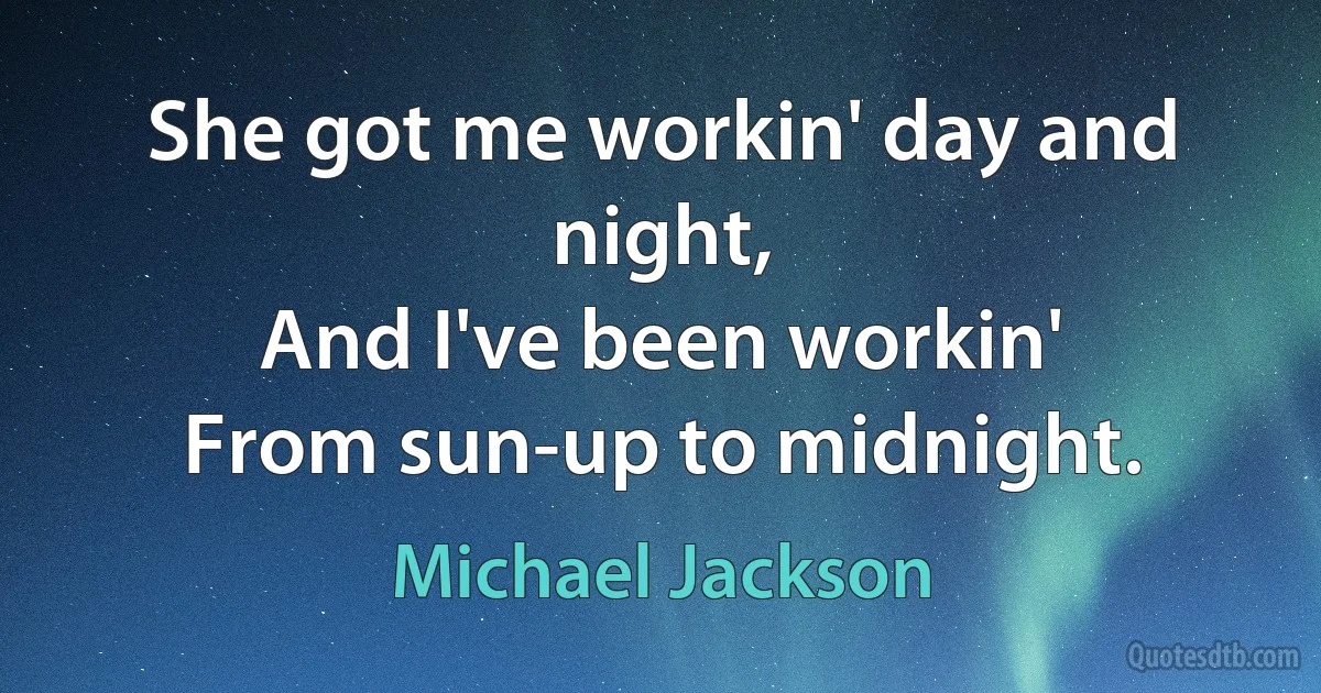 She got me workin' day and night,
And I've been workin'
From sun-up to midnight. (Michael Jackson)