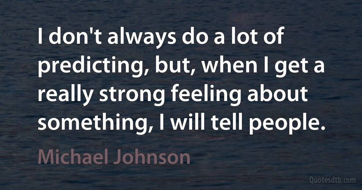 I don't always do a lot of predicting, but, when I get a really strong feeling about something, I will tell people. (Michael Johnson)