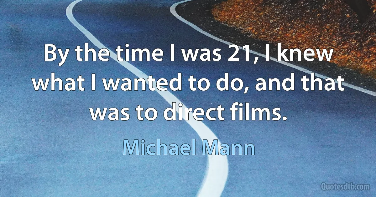 By the time I was 21, I knew what I wanted to do, and that was to direct films. (Michael Mann)