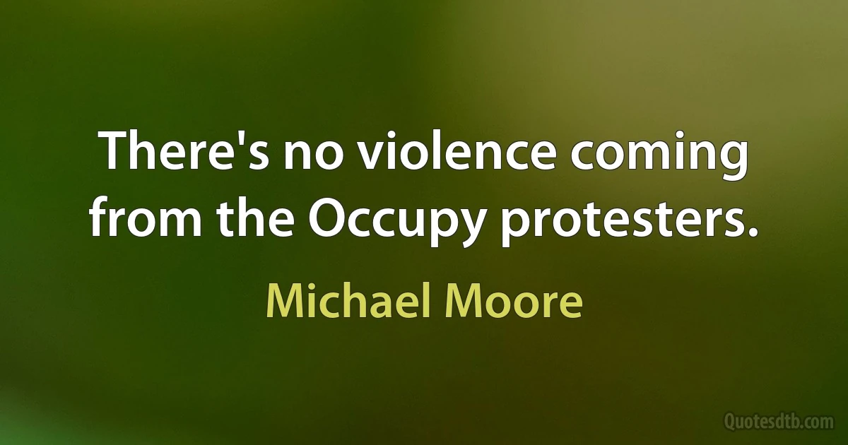 There's no violence coming from the Occupy protesters. (Michael Moore)