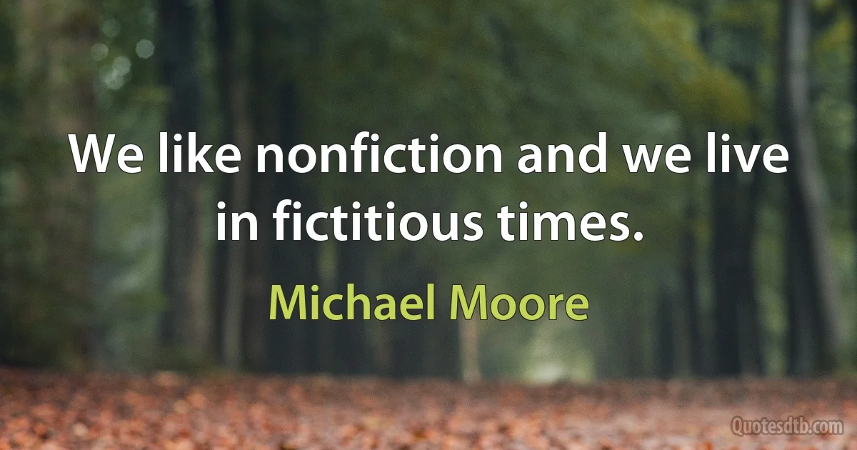 We like nonfiction and we live in fictitious times. (Michael Moore)