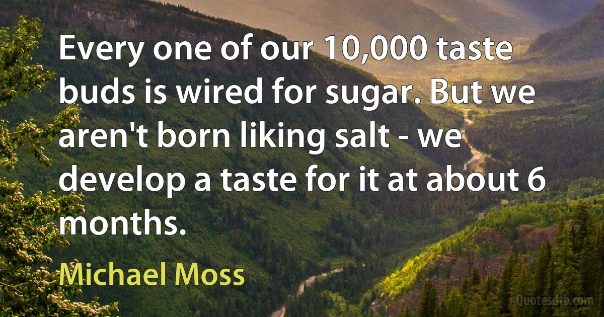 Every one of our 10,000 taste buds is wired for sugar. But we aren't born liking salt - we develop a taste for it at about 6 months. (Michael Moss)