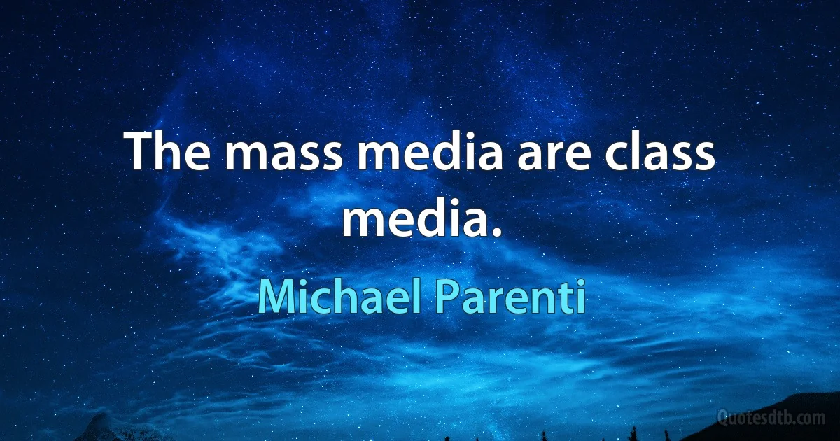 The mass media are class media. (Michael Parenti)