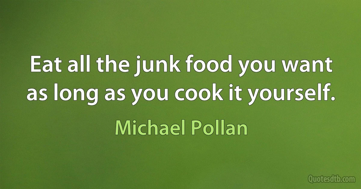 Eat all the junk food you want as long as you cook it yourself. (Michael Pollan)