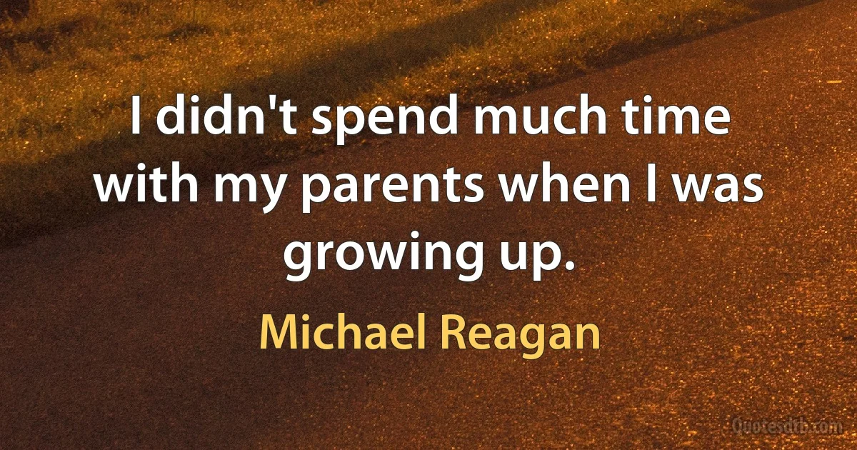 I didn't spend much time with my parents when I was growing up. (Michael Reagan)