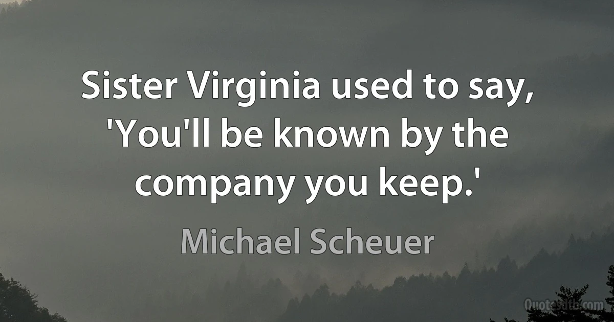 Sister Virginia used to say, 'You'll be known by the company you keep.' (Michael Scheuer)