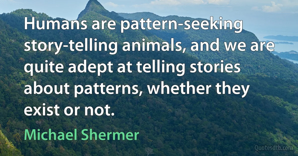 Humans are pattern-seeking story-telling animals, and we are quite adept at telling stories about patterns, whether they exist or not. (Michael Shermer)