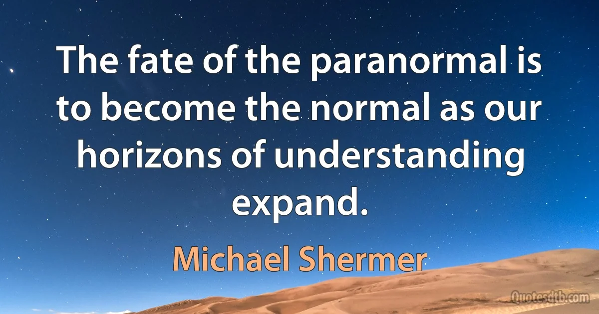 The fate of the paranormal is to become the normal as our horizons of understanding expand. (Michael Shermer)