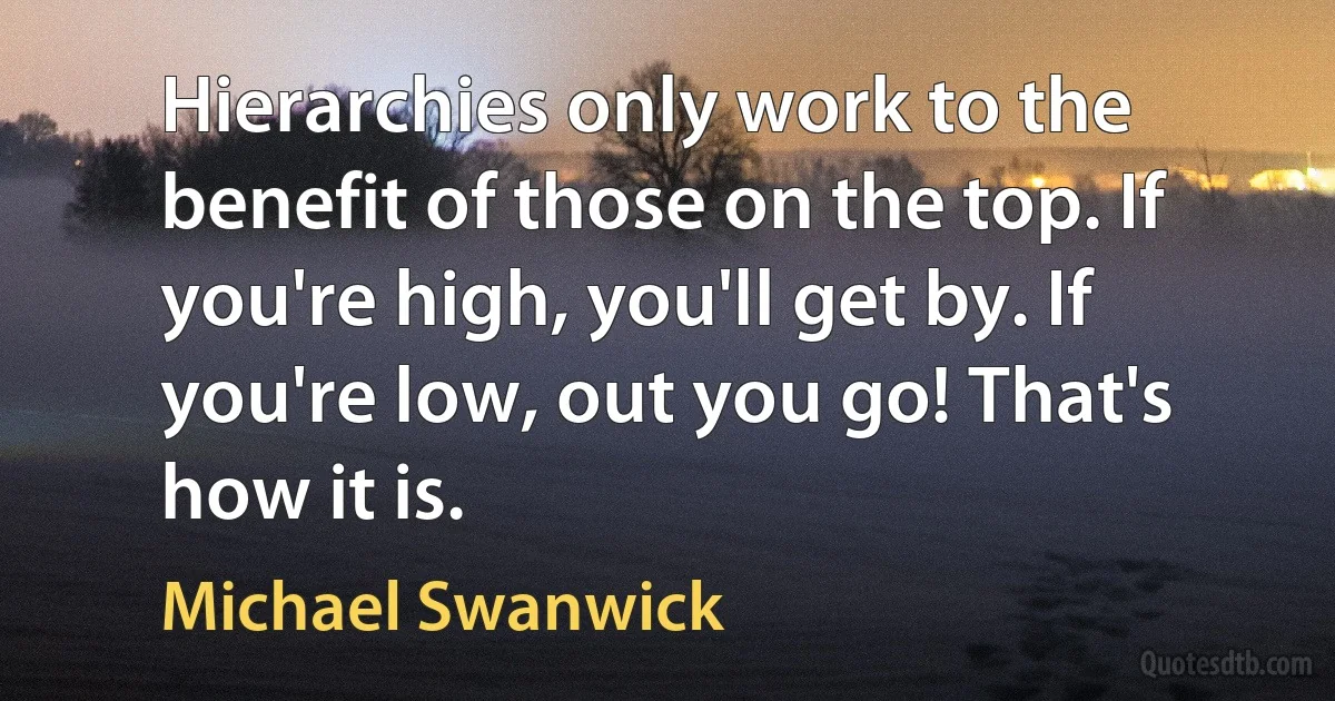 Hierarchies only work to the benefit of those on the top. If you're high, you'll get by. If you're low, out you go! That's how it is. (Michael Swanwick)