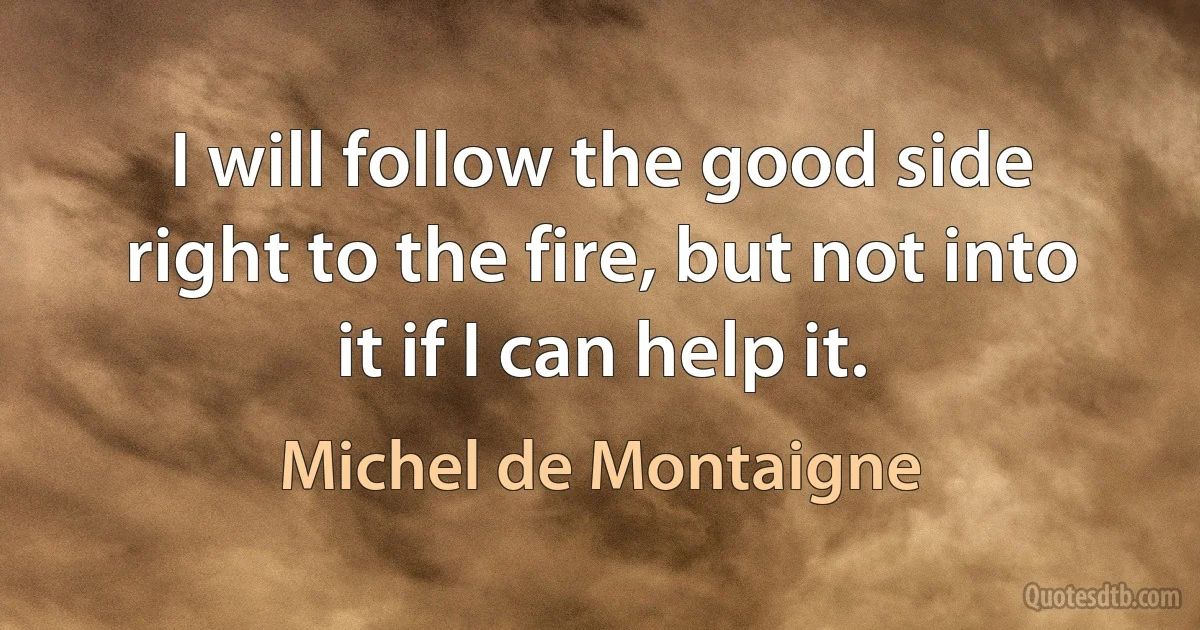 I will follow the good side right to the fire, but not into it if I can help it. (Michel de Montaigne)