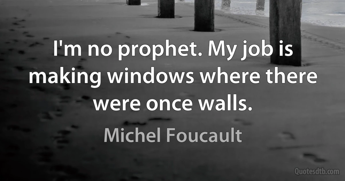 I'm no prophet. My job is making windows where there were once walls. (Michel Foucault)