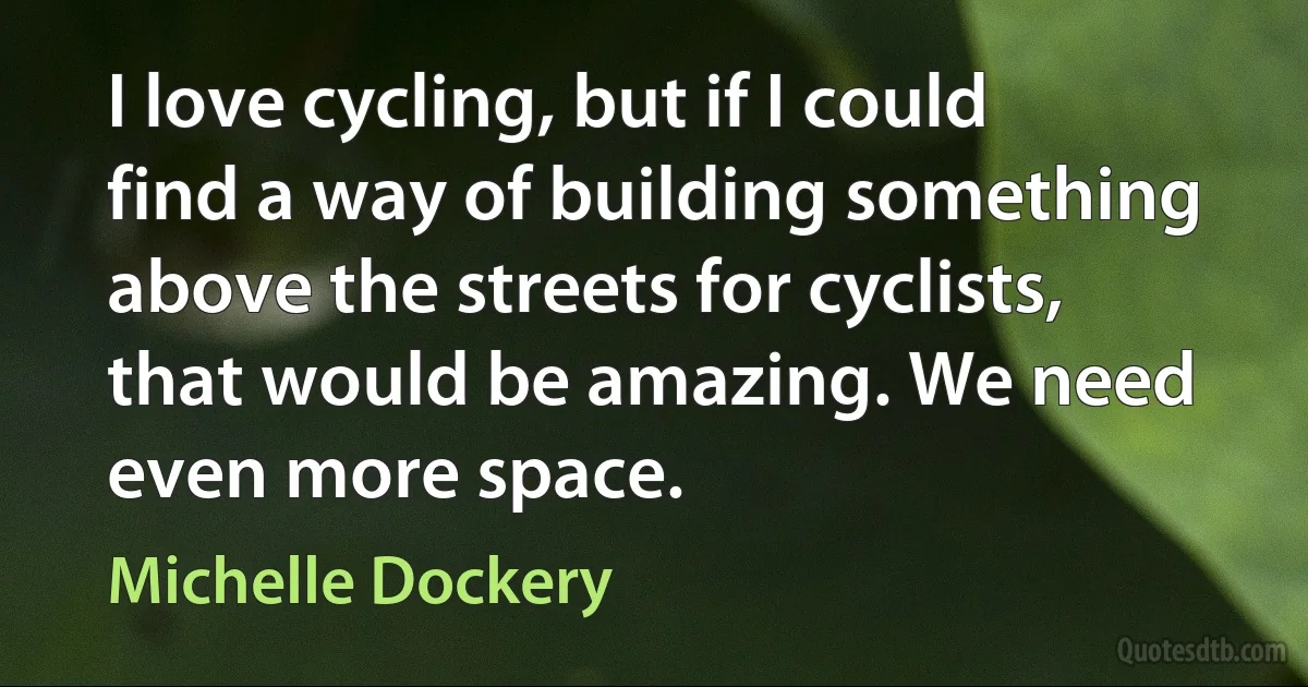 I love cycling, but if I could find a way of building something above the streets for cyclists, that would be amazing. We need even more space. (Michelle Dockery)