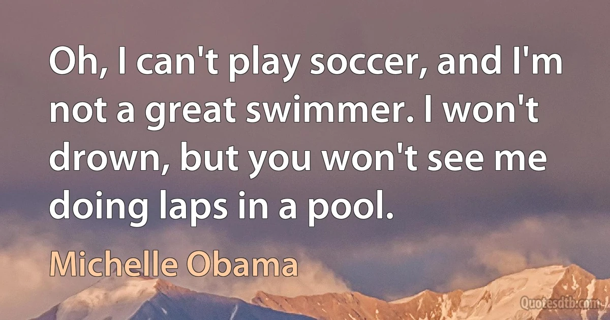 Oh, I can't play soccer, and I'm not a great swimmer. I won't drown, but you won't see me doing laps in a pool. (Michelle Obama)