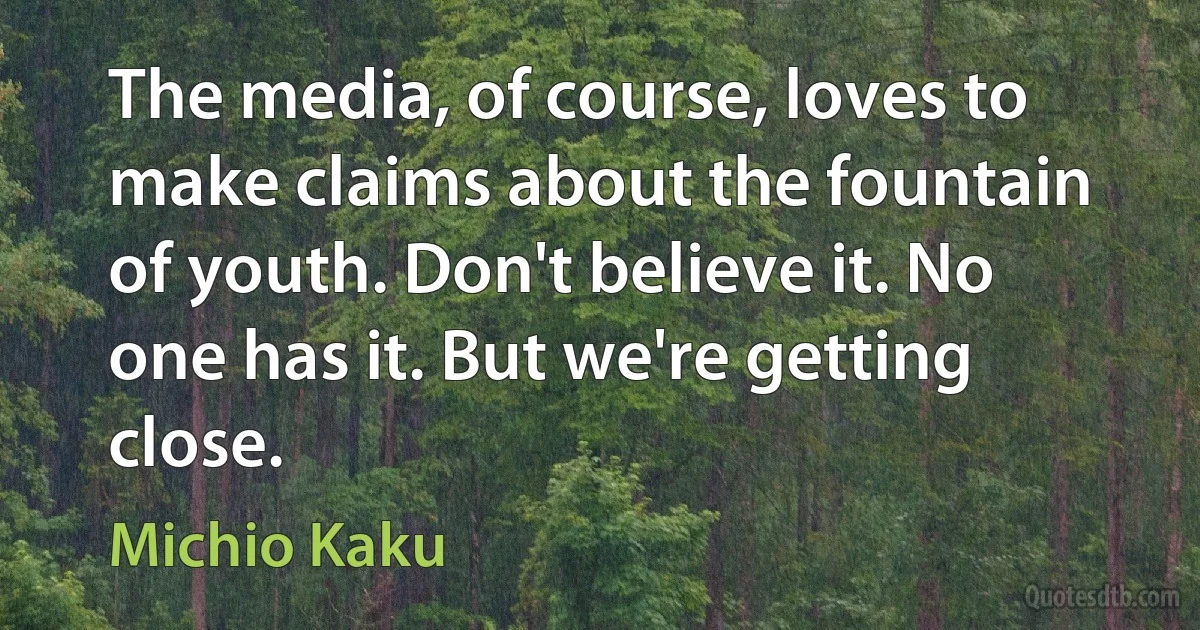 The media, of course, loves to make claims about the fountain of youth. Don't believe it. No one has it. But we're getting close. (Michio Kaku)