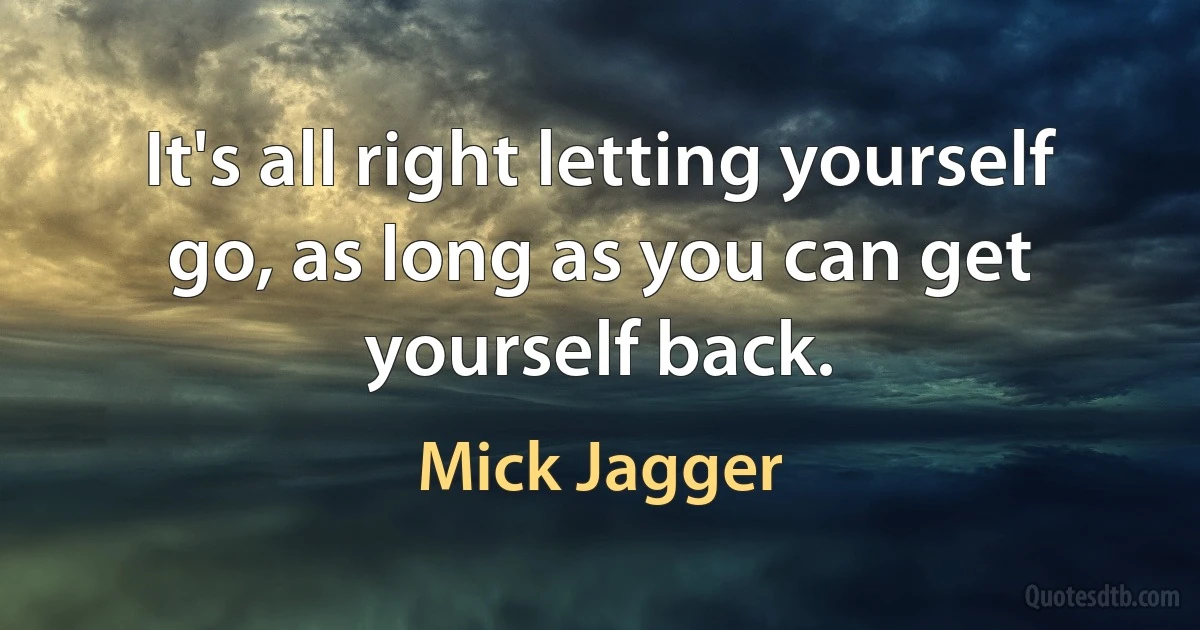 It's all right letting yourself go, as long as you can get yourself back. (Mick Jagger)