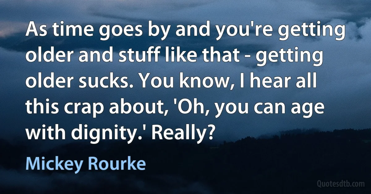 As time goes by and you're getting older and stuff like that - getting older sucks. You know, I hear all this crap about, 'Oh, you can age with dignity.' Really? (Mickey Rourke)