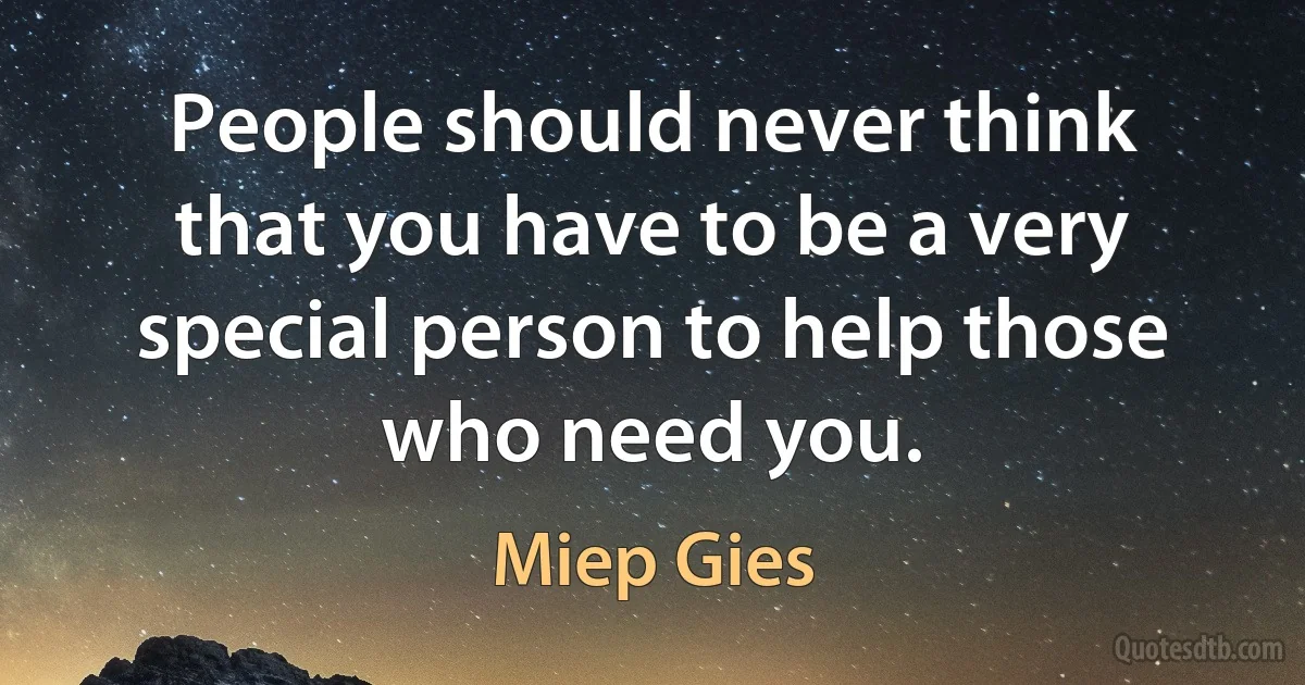 People should never think that you have to be a very special person to help those who need you. (Miep Gies)