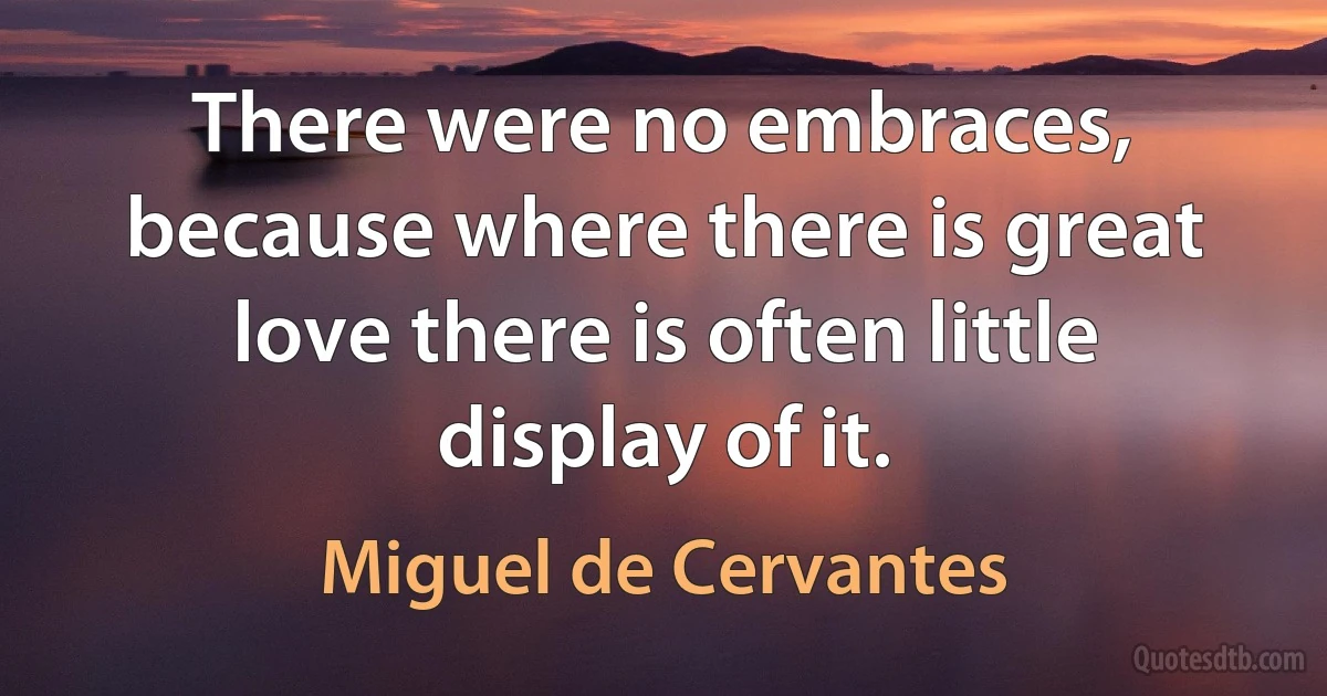 There were no embraces, because where there is great love there is often little display of it. (Miguel de Cervantes)