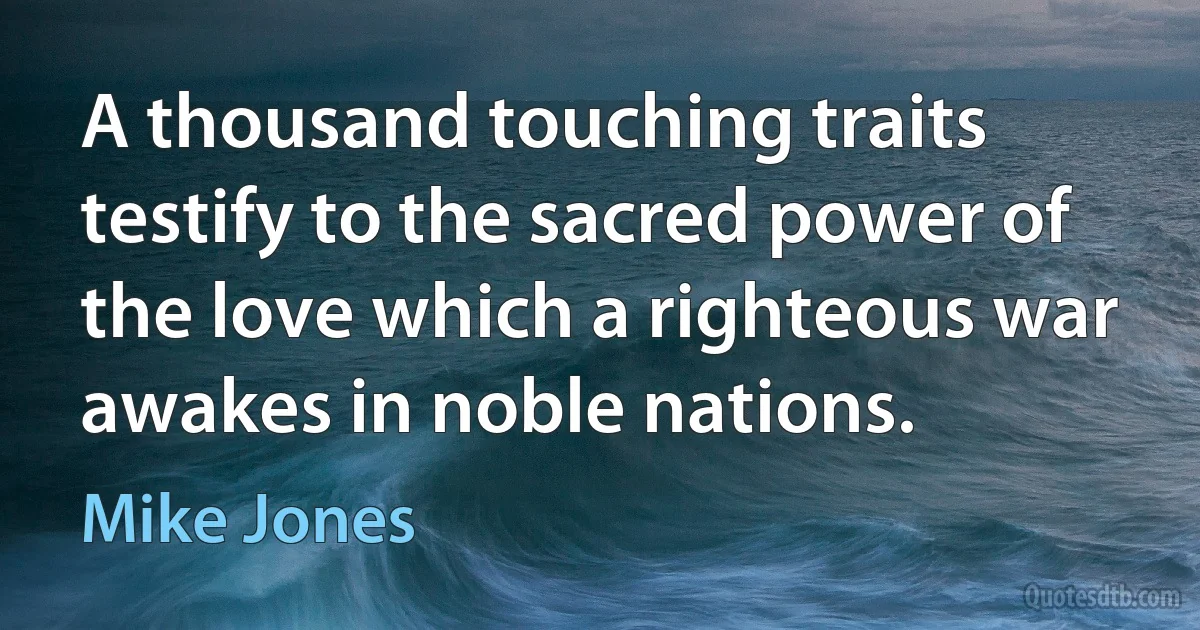 A thousand touching traits testify to the sacred power of the love which a righteous war awakes in noble nations. (Mike Jones)