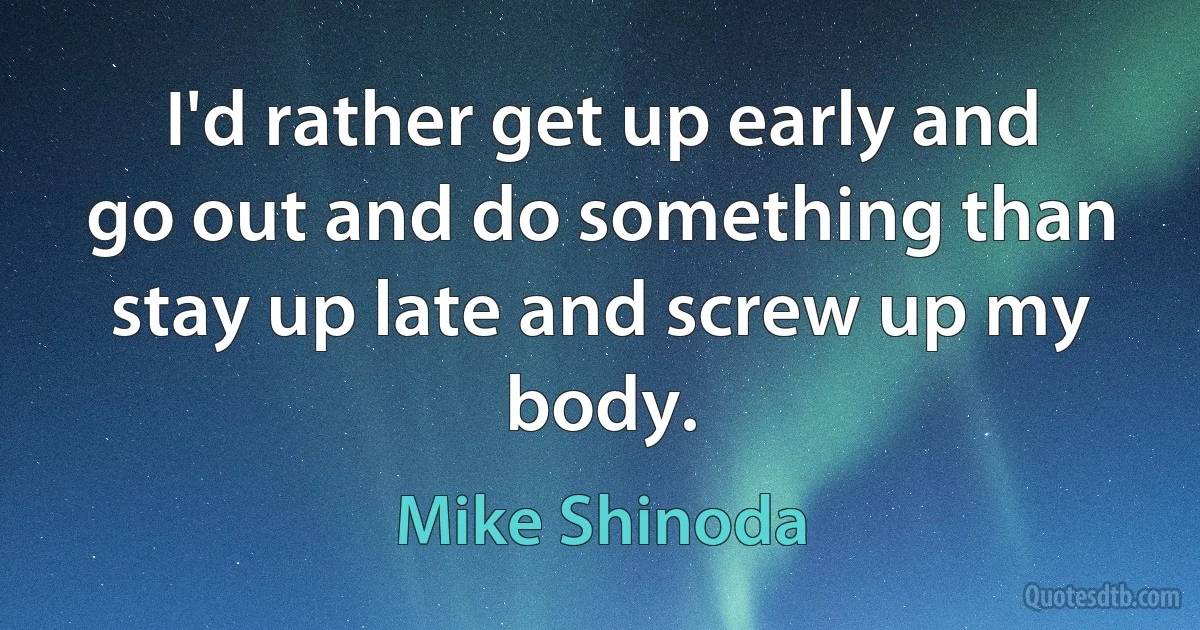 I'd rather get up early and go out and do something than stay up late and screw up my body. (Mike Shinoda)