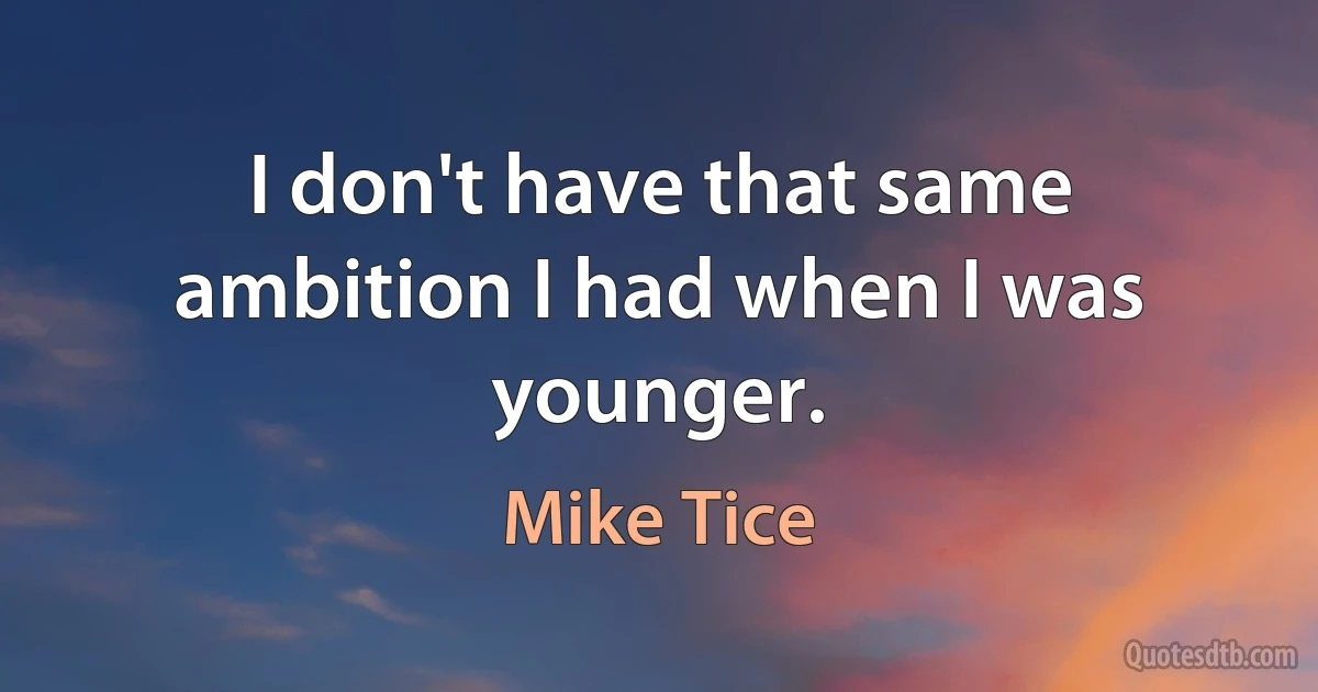 I don't have that same ambition I had when I was younger. (Mike Tice)