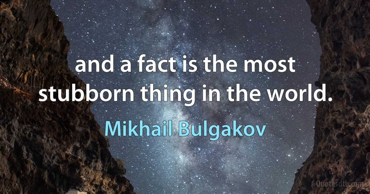 and a fact is the most stubborn thing in the world. (Mikhail Bulgakov)