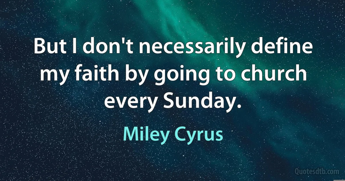 But I don't necessarily define my faith by going to church every Sunday. (Miley Cyrus)