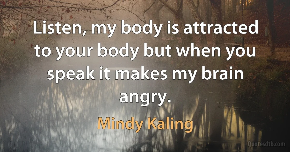 Listen, my body is attracted to your body but when you speak it makes my brain angry. (Mindy Kaling)