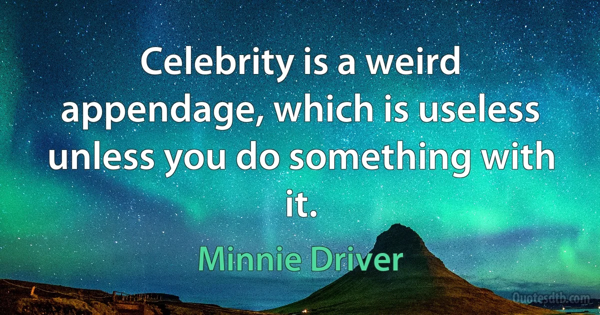 Celebrity is a weird appendage, which is useless unless you do something with it. (Minnie Driver)