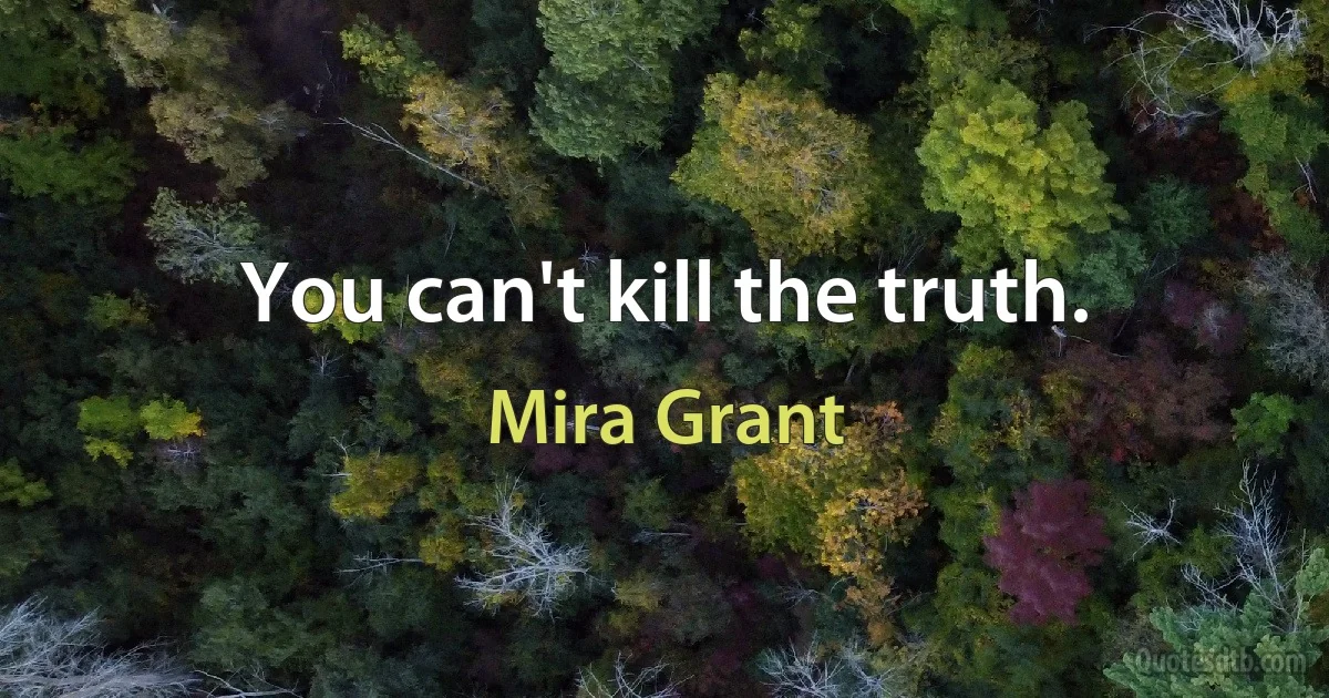 You can't kill the truth. (Mira Grant)