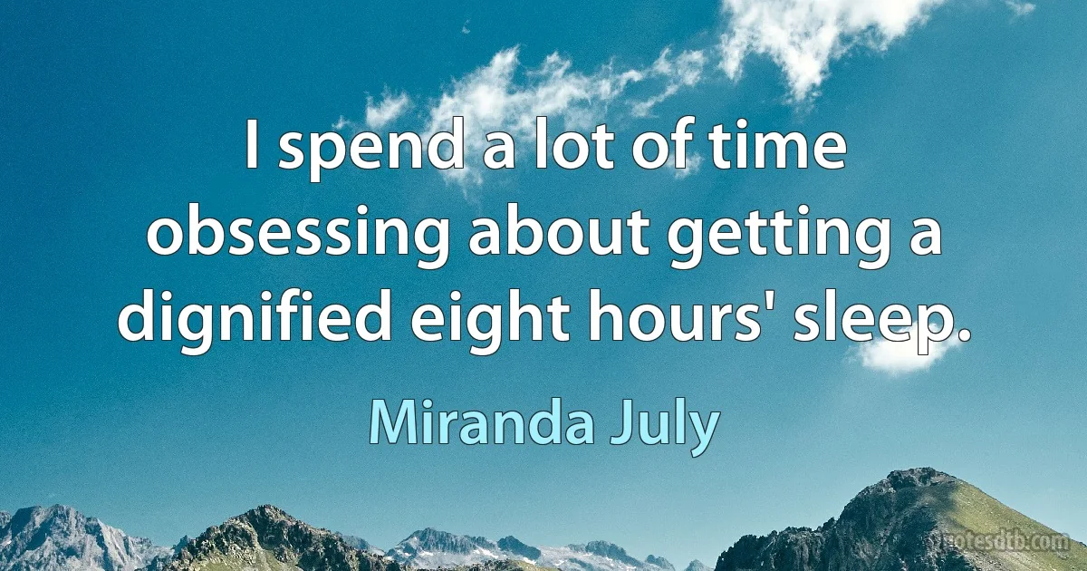 I spend a lot of time obsessing about getting a dignified eight hours' sleep. (Miranda July)