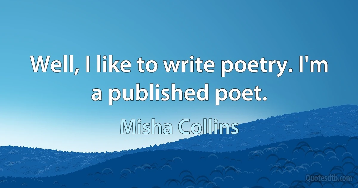 Well, I like to write poetry. I'm a published poet. (Misha Collins)