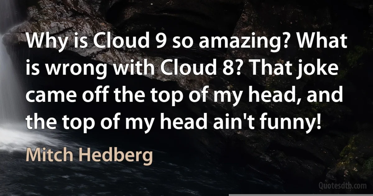 Why is Cloud 9 so amazing? What is wrong with Cloud 8? That joke came off the top of my head, and the top of my head ain't funny! (Mitch Hedberg)