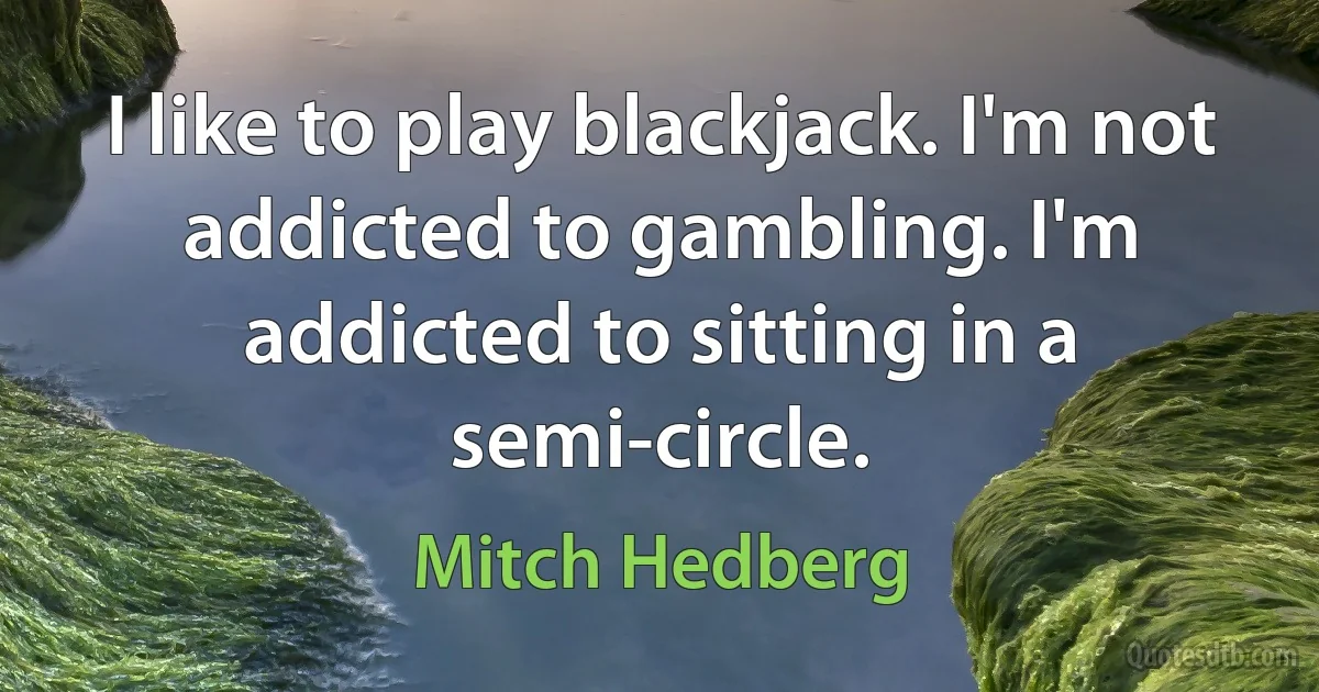 I like to play blackjack. I'm not addicted to gambling. I'm addicted to sitting in a semi-circle. (Mitch Hedberg)