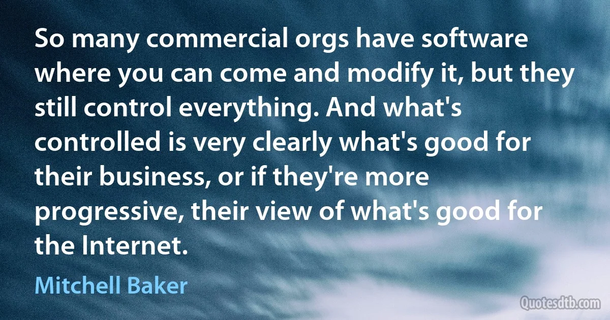 So many commercial orgs have software where you can come and modify it, but they still control everything. And what's controlled is very clearly what's good for their business, or if they're more progressive, their view of what's good for the Internet. (Mitchell Baker)