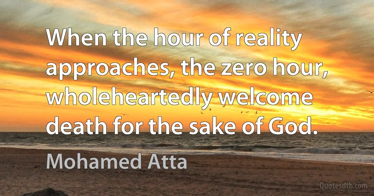 When the hour of reality approaches, the zero hour, wholeheartedly welcome death for the sake of God. (Mohamed Atta)