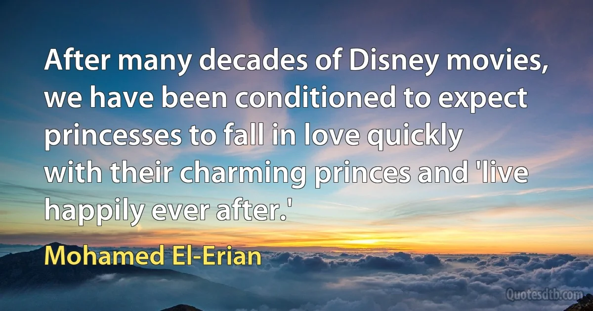 After many decades of Disney movies, we have been conditioned to expect princesses to fall in love quickly with their charming princes and 'live happily ever after.' (Mohamed El-Erian)