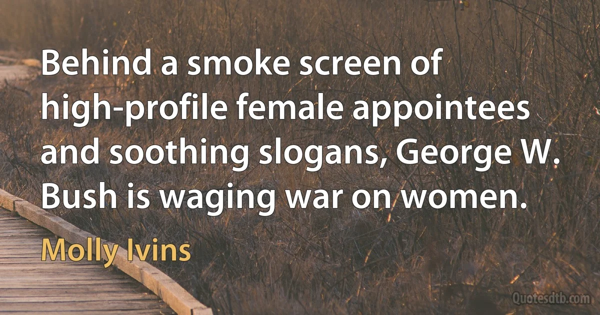 Behind a smoke screen of high-profile female appointees and soothing slogans, George W. Bush is waging war on women. (Molly Ivins)