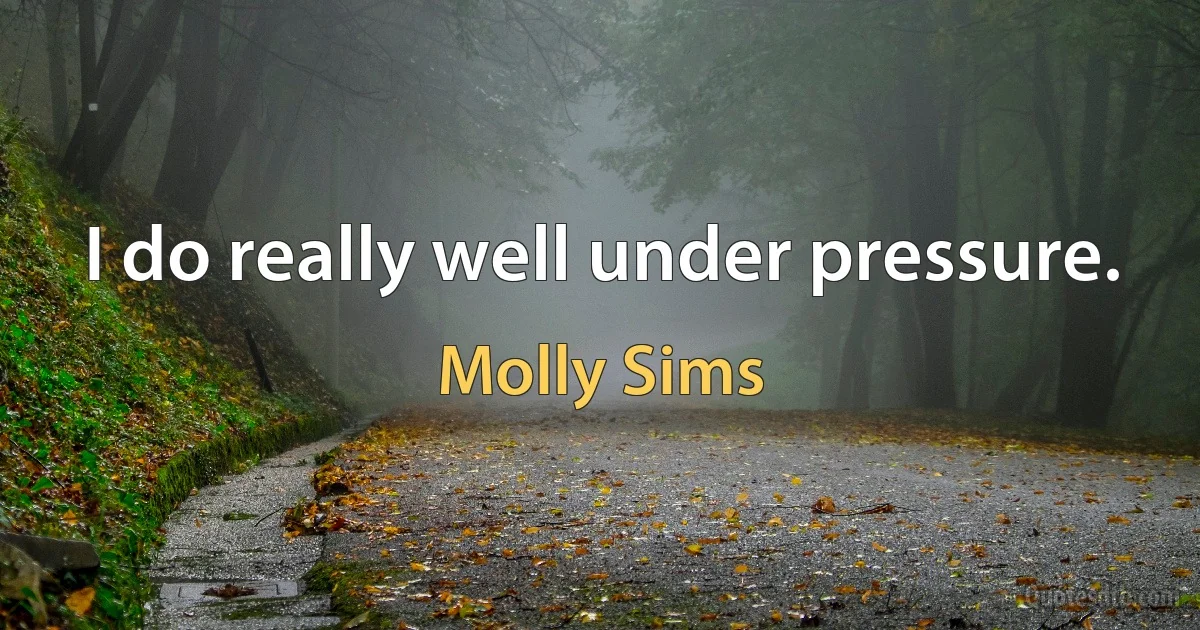 I do really well under pressure. (Molly Sims)