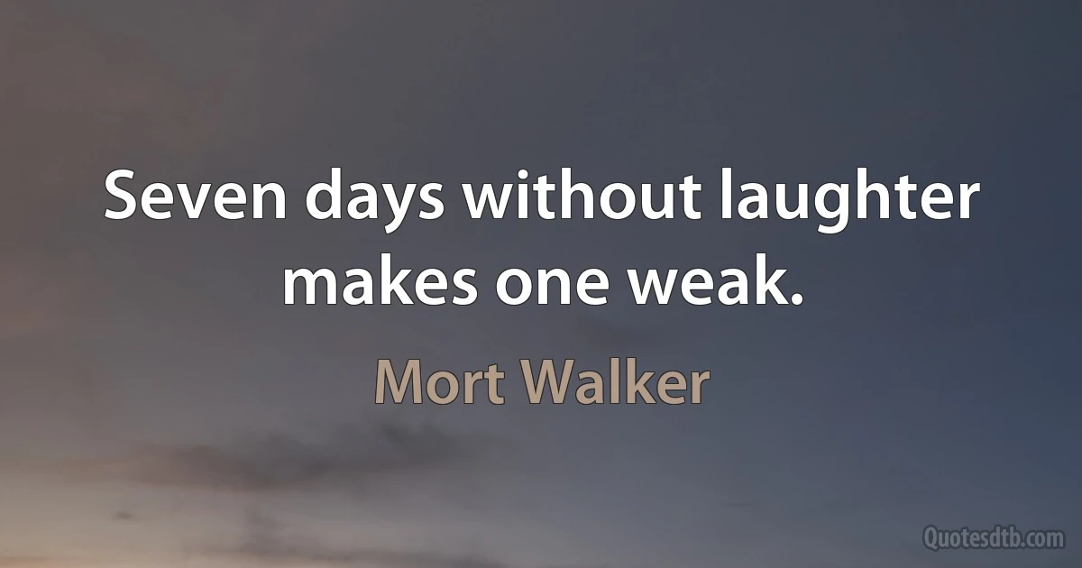 Seven days without laughter makes one weak. (Mort Walker)