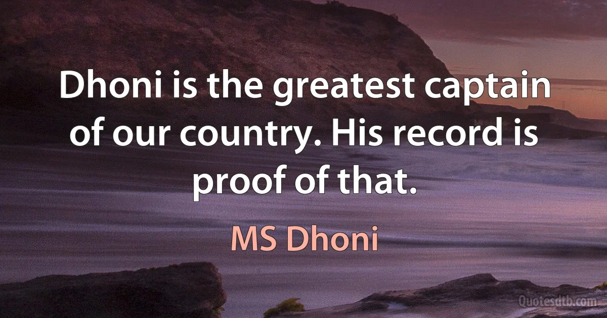 Dhoni is the greatest captain of our country. His record is proof of that. (MS Dhoni)