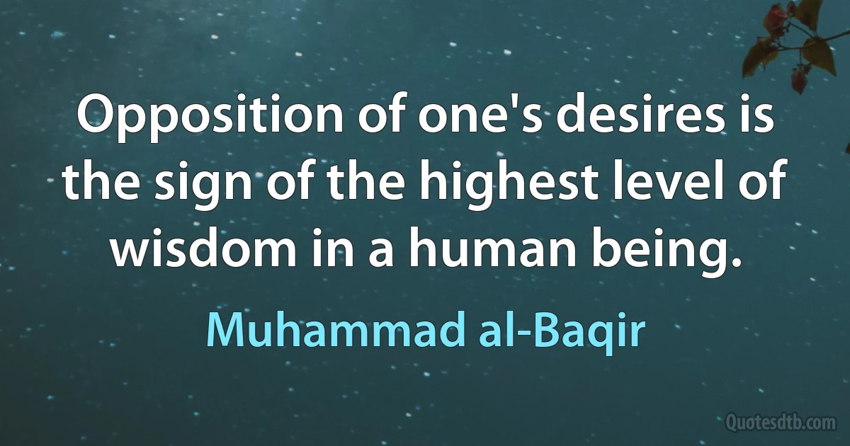 Opposition of one's desires is the sign of the highest level of wisdom in a human being. (Muhammad al-Baqir)