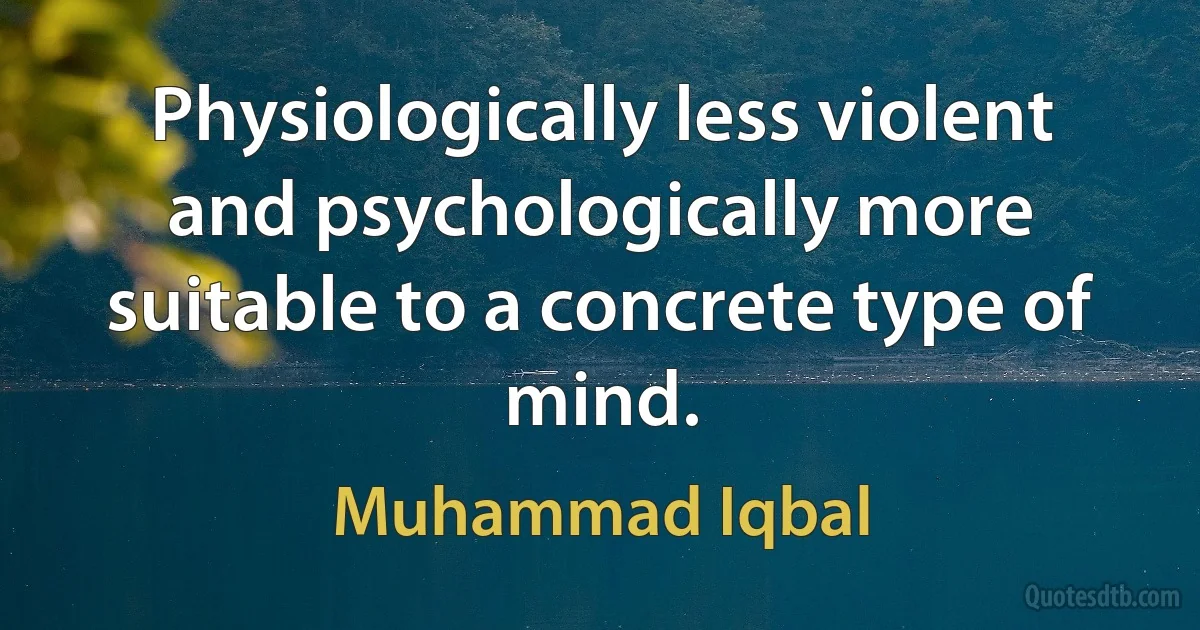 Physiologically less violent and psychologically more suitable to a concrete type of mind. (Muhammad Iqbal)