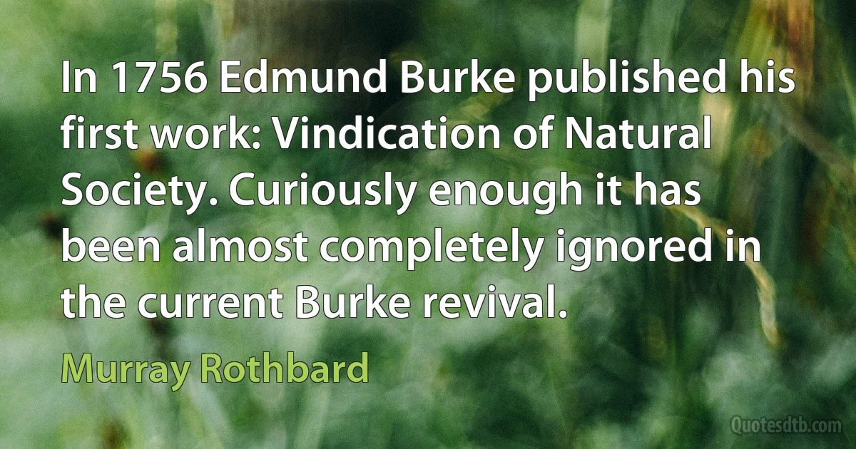 In 1756 Edmund Burke published his first work: Vindication of Natural Society. Curiously enough it has been almost completely ignored in the current Burke revival. (Murray Rothbard)