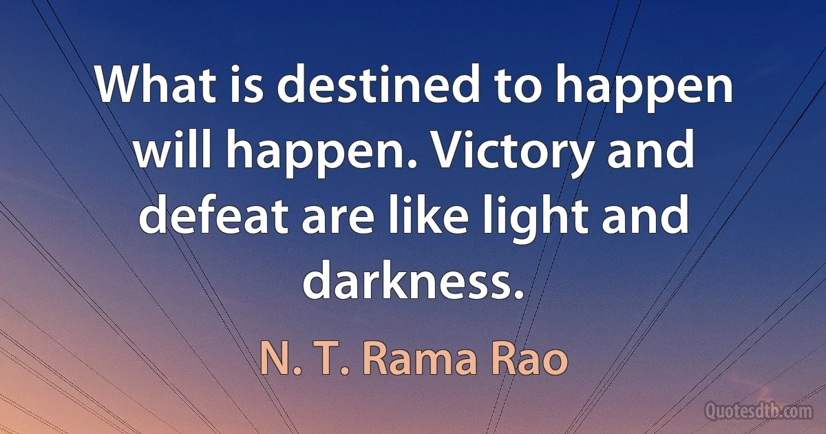 What is destined to happen will happen. Victory and defeat are like light and darkness. (N. T. Rama Rao)